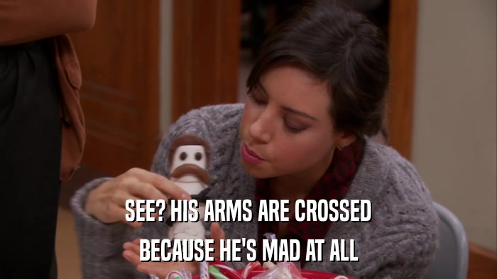 SEE? HIS ARMS ARE CROSSED BECAUSE HE'S MAD AT ALL 