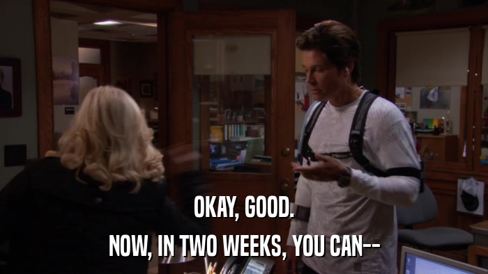 OKAY, GOOD. NOW, IN TWO WEEKS, YOU CAN-- 