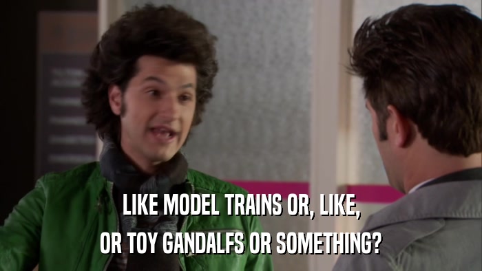 LIKE MODEL TRAINS OR, LIKE, OR TOY GANDALFS OR SOMETHING? 