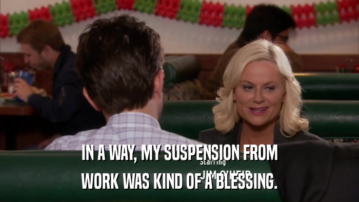 IN A WAY, MY SUSPENSION FROM WORK WAS KIND OF A BLESSING. 