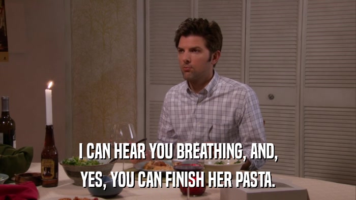 I CAN HEAR YOU BREATHING, AND, YES, YOU CAN FINISH HER PASTA. 