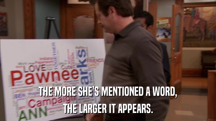 THE MORE SHE'S MENTIONED A WORD, THE LARGER IT APPEARS. 