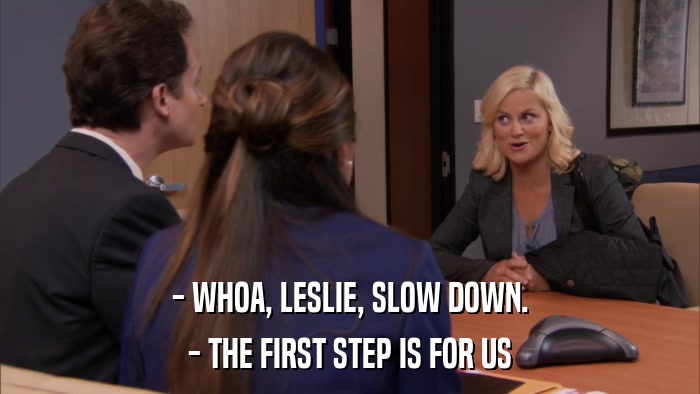 - WHOA, LESLIE, SLOW DOWN. - THE FIRST STEP IS FOR US 