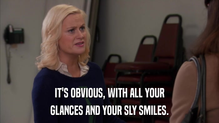 IT'S OBVIOUS, WITH ALL YOUR GLANCES AND YOUR SLY SMILES. 