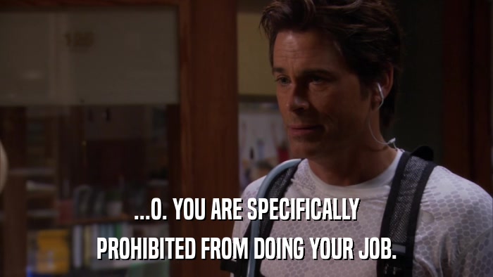 ...O. YOU ARE SPECIFICALLY PROHIBITED FROM DOING YOUR JOB. 