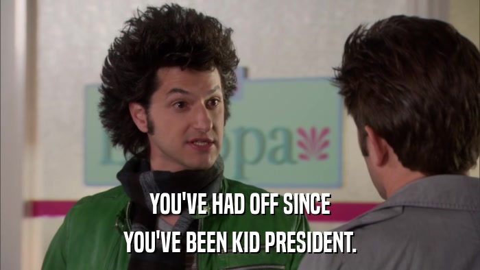 YOU'VE HAD OFF SINCE YOU'VE BEEN KID PRESIDENT. 