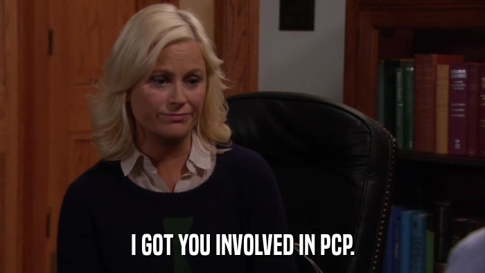 I GOT YOU INVOLVED IN PCP.  