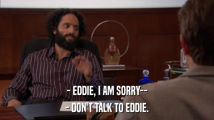 - EDDIE, I AM SORRY-- - DON'T TALK TO EDDIE. 