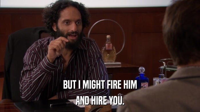 BUT I MIGHT FIRE HIM AND HIRE YOU. 