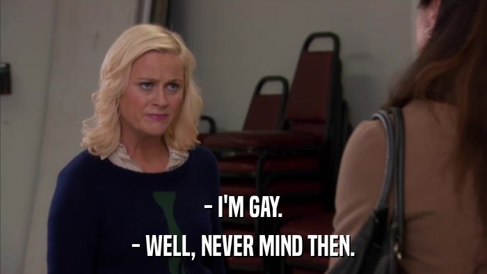 - I'M GAY. - WELL, NEVER MIND THEN. 