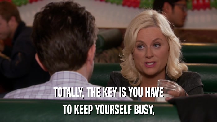 TOTALLY, THE KEY IS YOU HAVE TO KEEP YOURSELF BUSY, 