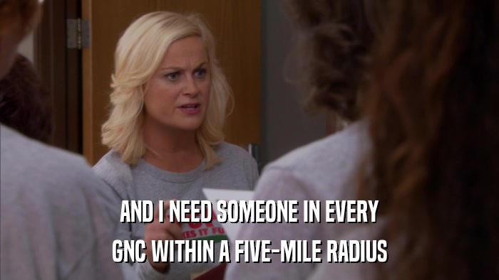 AND I NEED SOMEONE IN EVERY GNC WITHIN A FIVE-MILE RADIUS 