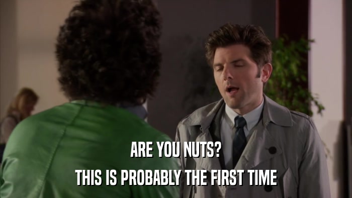 ARE YOU NUTS? THIS IS PROBABLY THE FIRST TIME 