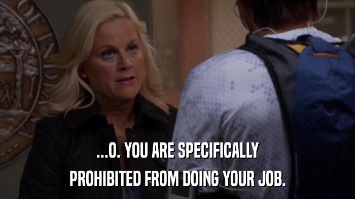 ...O. YOU ARE SPECIFICALLY PROHIBITED FROM DOING YOUR JOB. 