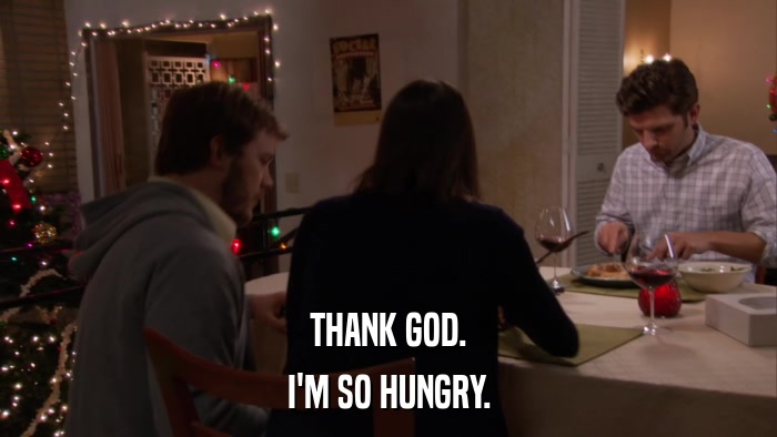THANK GOD. I'M SO HUNGRY. 