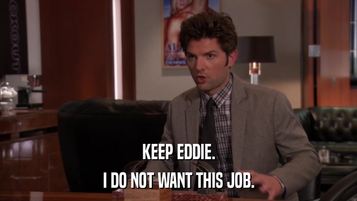 KEEP EDDIE. I DO NOT WANT THIS JOB. 