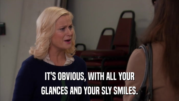 IT'S OBVIOUS, WITH ALL YOUR GLANCES AND YOUR SLY SMILES. 