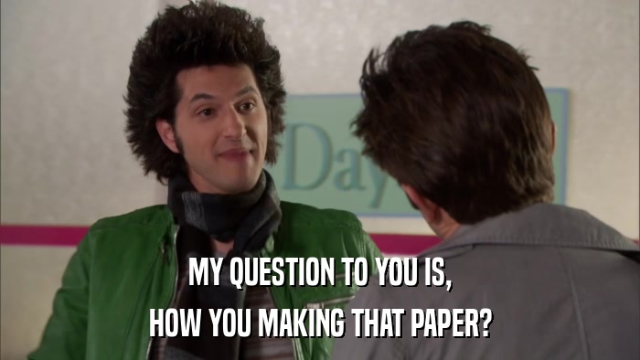 MY QUESTION TO YOU IS, HOW YOU MAKING THAT PAPER? 