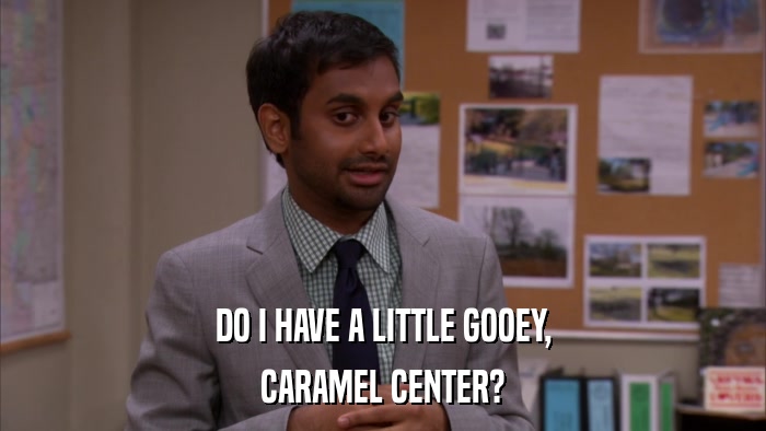 DO I HAVE A LITTLE GOOEY, CARAMEL CENTER? 