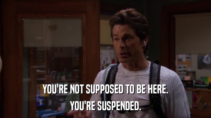 YOU'RE NOT SUPPOSED TO BE HERE. YOU'RE SUSPENDED. 