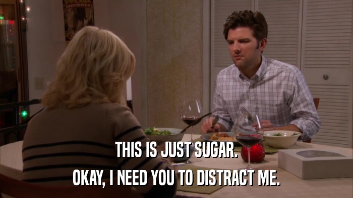 THIS IS JUST SUGAR. OKAY, I NEED YOU TO DISTRACT ME. 