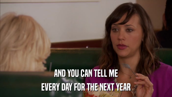 AND YOU CAN TELL ME EVERY DAY FOR THE NEXT YEAR 