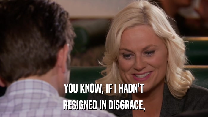 YOU KNOW, IF I HADN'T RESIGNED IN DISGRACE, 
