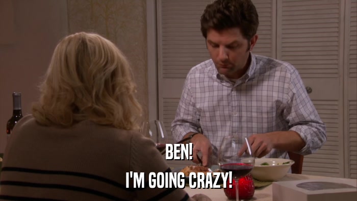 BEN! I'M GOING CRAZY! 