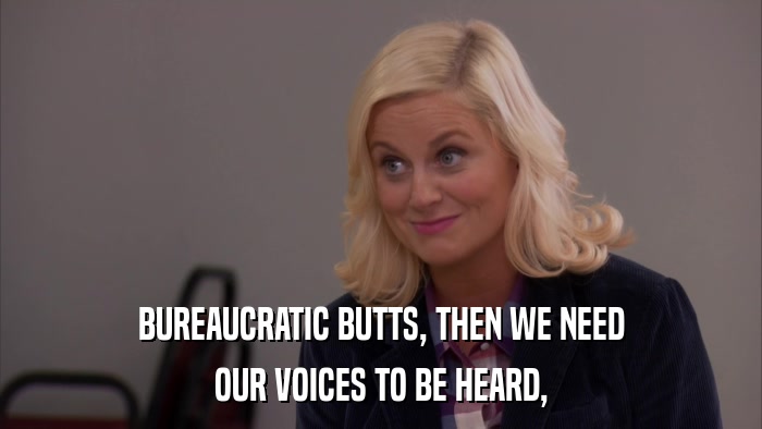 BUREAUCRATIC BUTTS, THEN WE NEED OUR VOICES TO BE HEARD, 