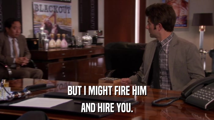 BUT I MIGHT FIRE HIM AND HIRE YOU. 