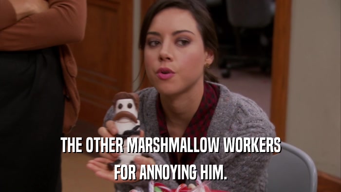 THE OTHER MARSHMALLOW WORKERS FOR ANNOYING HIM. 