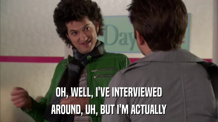 OH, WELL, I'VE INTERVIEWED AROUND, UH, BUT I'M ACTUALLY 