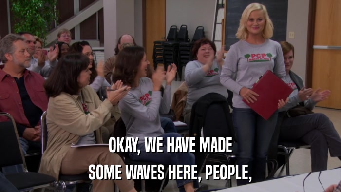 OKAY, WE HAVE MADE SOME WAVES HERE, PEOPLE, 