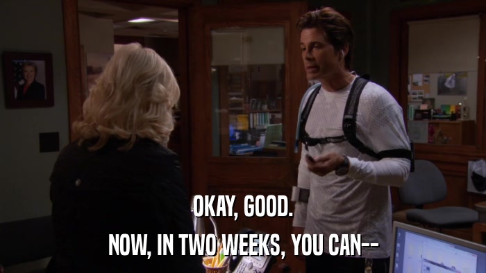 OKAY, GOOD. NOW, IN TWO WEEKS, YOU CAN-- 