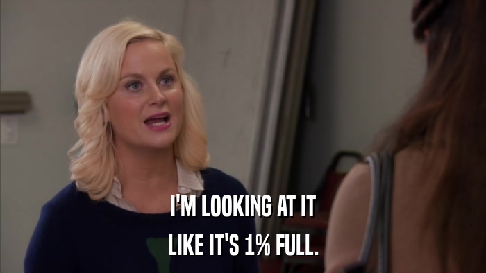 I'M LOOKING AT IT LIKE IT'S 1% FULL. 