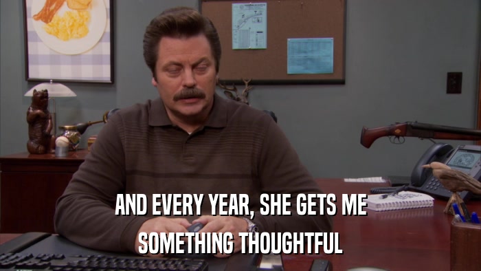 AND EVERY YEAR, SHE GETS ME SOMETHING THOUGHTFUL 