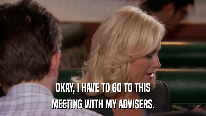 OKAY, I HAVE TO GO TO THIS MEETING WITH MY ADVISERS. 