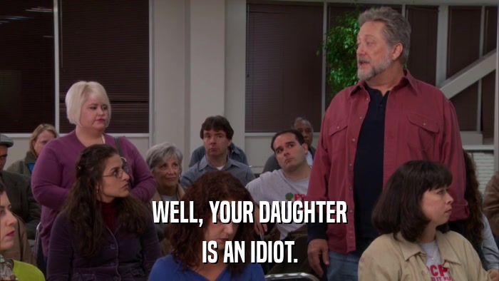 WELL, YOUR DAUGHTER IS AN IDIOT. 