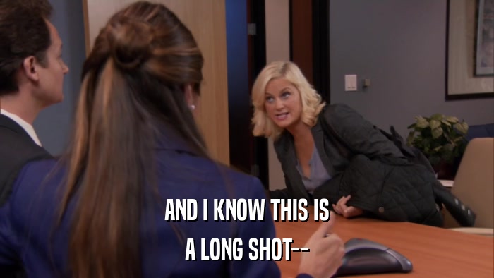 AND I KNOW THIS IS A LONG SHOT-- 