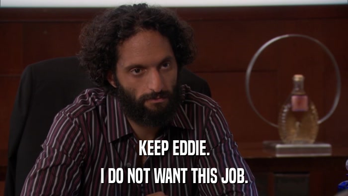 KEEP EDDIE. I DO NOT WANT THIS JOB. 