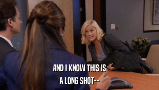 AND I KNOW THIS IS A LONG SHOT-- 