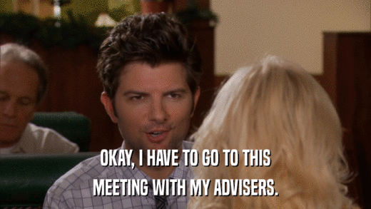 OKAY, I HAVE TO GO TO THIS MEETING WITH MY ADVISERS. 