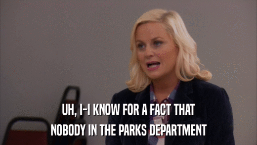 UH, I-I KNOW FOR A FACT THAT NOBODY IN THE PARKS DEPARTMENT 