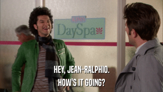 HEY, JEAN-RALPHIO. HOW'S IT GOING? 