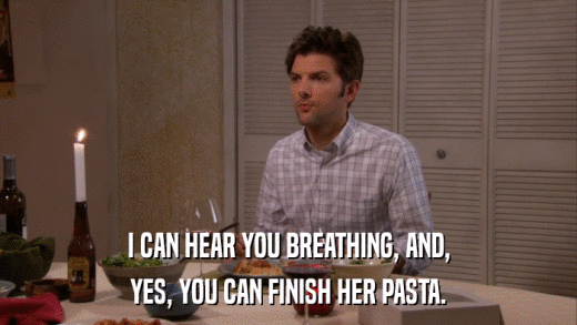 I CAN HEAR YOU BREATHING, AND, YES, YOU CAN FINISH HER PASTA. 