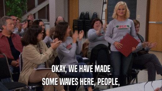 OKAY, WE HAVE MADE SOME WAVES HERE, PEOPLE, 