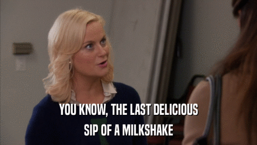YOU KNOW, THE LAST DELICIOUS SIP OF A MILKSHAKE 