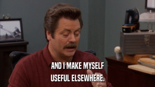 AND I MAKE MYSELF USEFUL ELSEWHERE. 