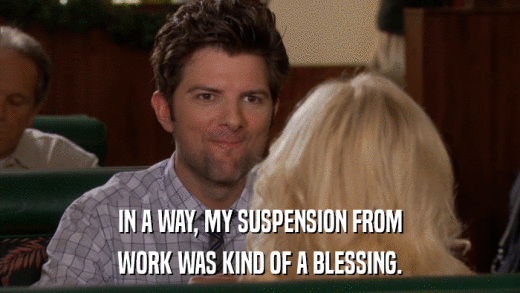 IN A WAY, MY SUSPENSION FROM WORK WAS KIND OF A BLESSING. 