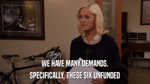 WE HAVE MANY DEMANDS. SPECIFICALLY, THESE SIX UNFUNDED 